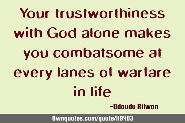 Your trustworthiness with God alone makes you combatsome at every lanes of warfare in