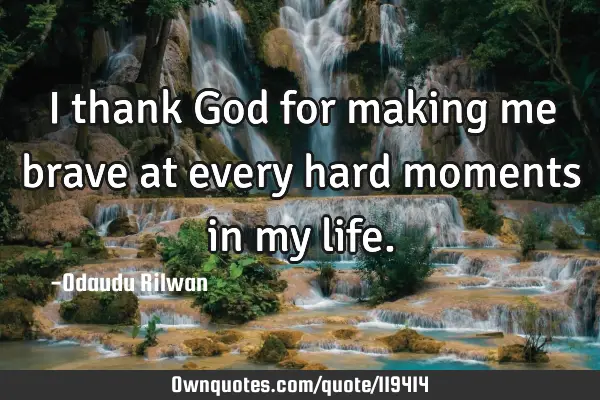 I thank God for making me brave at every hard moments in my