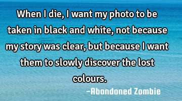 When I die, I want my photo to be taken in black and white, not because my story was clear, but