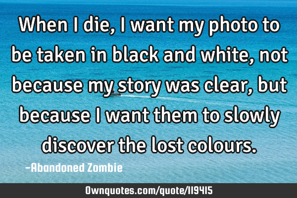 When I die, I want my photo to be taken in black and white, not because my story was clear, but