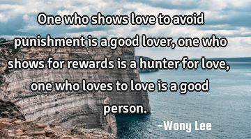 One who shows love to avoid punishment is a good lover, one who shows for rewards is a hunter for