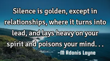 Silence is golden, except in relationships, where it turns into lead, and lays heavy on your spirit
