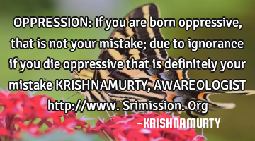 OPPRESSION: If you are born oppressive, that is not your mistake; due to ignorance if you die