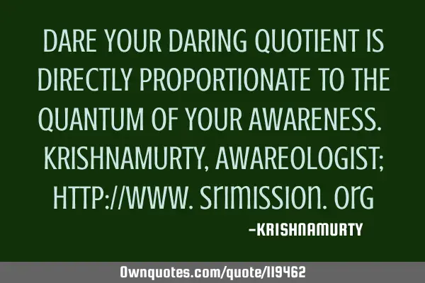 DARE YOUR DARING QUOTIENT IS DIRECTLY PROPORTIONATE TO THE QUANTUM OF YOUR AWARENESS. KRISHNAMURTY,