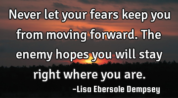 Never let your fears keep you from moving forward. The enemy hopes you will stay right where you