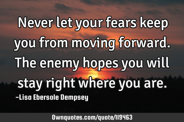 Never let your fears keep you from moving forward. The enemy hopes you will stay right where you