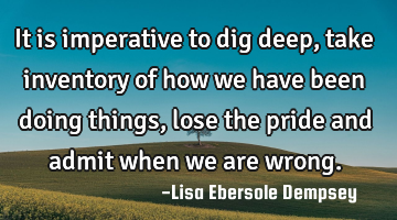 It is imperative to dig deep, take inventory of how we have been doing things, lose the pride and
