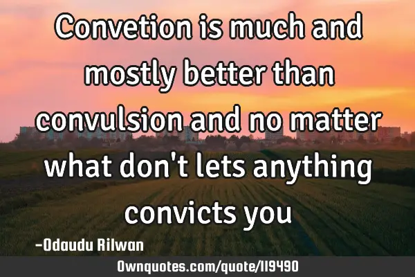 Convetion is much and mostly better than convulsion and no matter what don