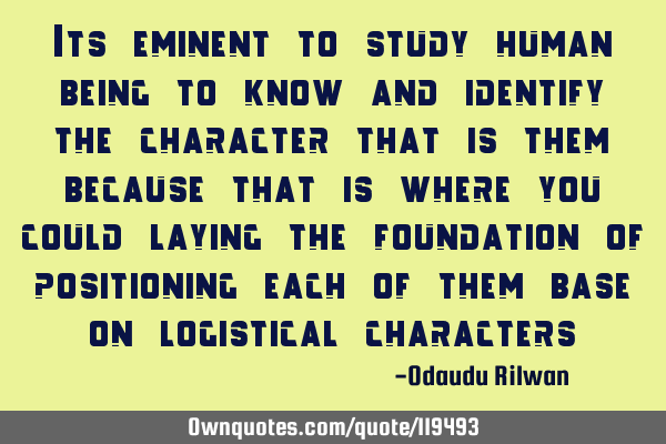 Its eminent to study human being to know and identify the character that is them because that is