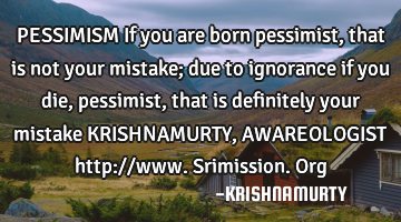 PESSIMISM If you are born pessimist, that is not your mistake; due to ignorance if you die,