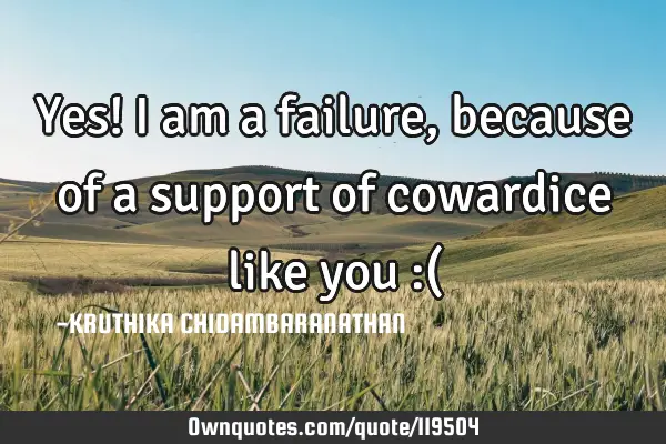 Yes! I am a failure,because of a support of cowardice like you :(