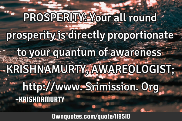 PROSPERITY: Your all round prosperity is directly proportionate to your quantum of awareness KRISHNA