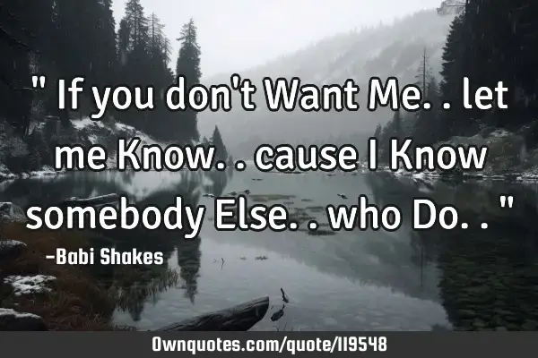 If You Don T Want Me Let Me Know Cause I Know Somebody E Ownquotes Com