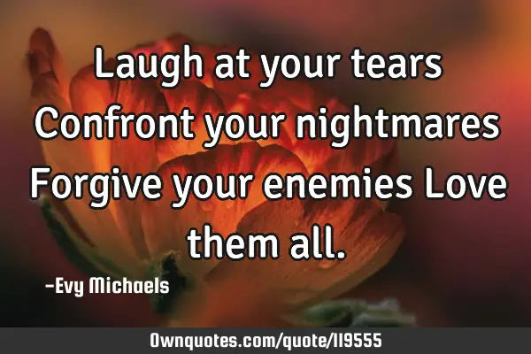 Laugh at your tears Confront your nightmares Forgive your enemies Love them