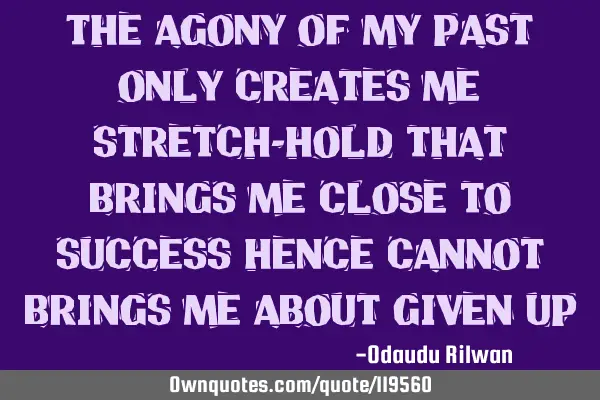 The agony of my past only creates me stretch-hold that brings me close to success hence cannot