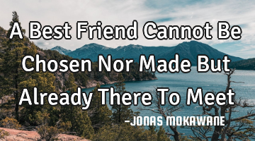 A Best Friend Cannot Be Chosen Nor Made But Already There To Meet