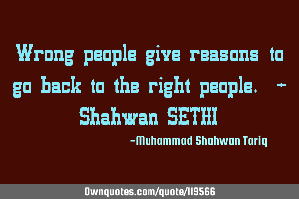 Wrong people give reasons to go back to the right people. – Shahwan SETHI