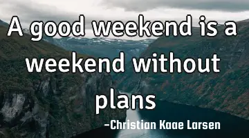A good weekend is a weekend without