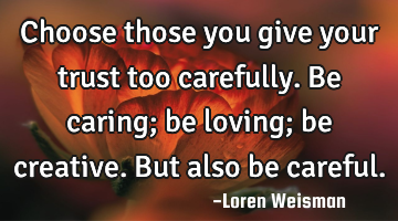 Choose those you give your trust too carefully. Be caring; be loving; be creative. But also be