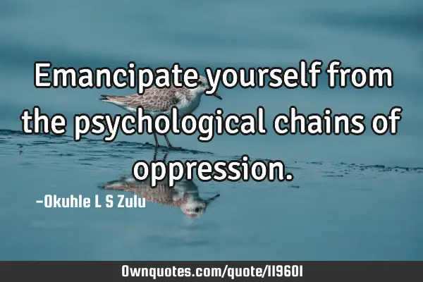 Emancipate yourself from the psychological chains of