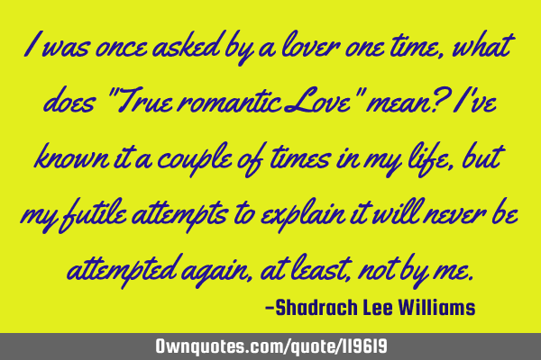 I was once asked by a lover one time, what does "True romantic Love" mean? I