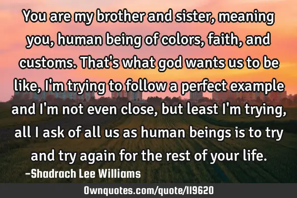 You are my brother and sister, meaning you, human being of colors, faith, and customs. That