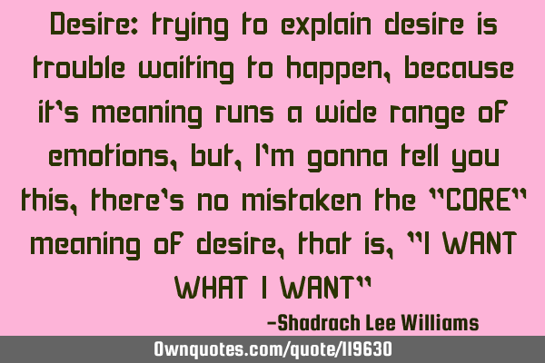 Desire: trying to explain desire is trouble waiting to happen, because it