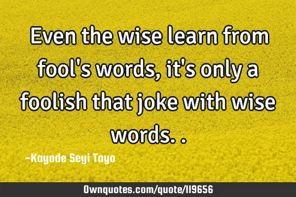 Even the wise learn from fool