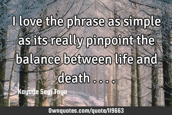 I love the phrase as simple as its really pinpoint the balance between life and death