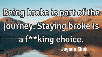 Being broke is part of the journey. Staying broke is a f**king