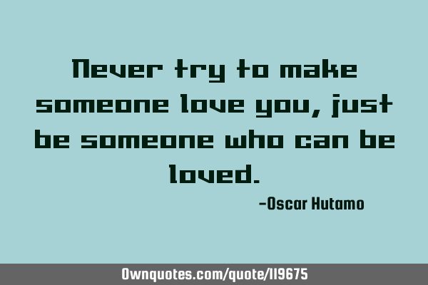 Never try to make someone love you, just be someone who can be