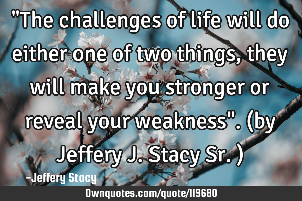 "The challenges of life will do either one of two things, they will make you stronger or reveal