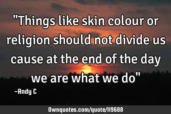 "Things like skin colour or religion should not divide us cause at the end of the day we are what