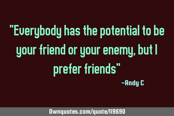 "Everybody has the potential to be your friend or your enemy, but I prefer friends"