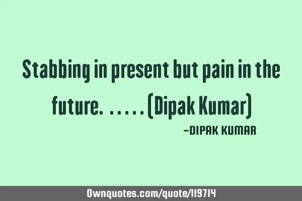 Stabbing in present but pain in the future. .....(Dipak Kumar)