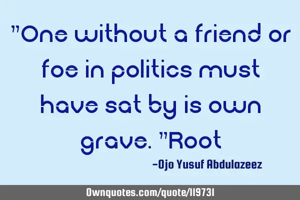 "One without a friend or foe in politics must have sat by is own grave."R