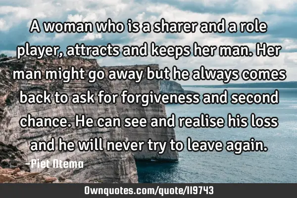 A woman who is a sharer and a role player, attracts and keeps her man. Her man might go away but he