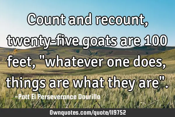 Count and recount, twenty-five goats are 100 feet, "whatever one does, things are what they are"
