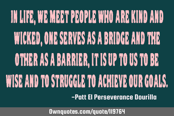 In life, we meet people who are kind and wicked,one serves as a bridge and the other as a barrier,