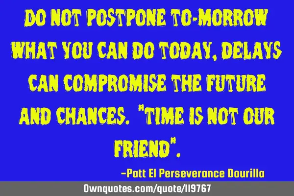 Do not postpone to-morrow what you can do today, delays can compromise the future and chances. "T