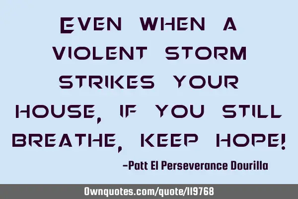 Even when a violent storm strikes your house, if you still breathe, keep hope!