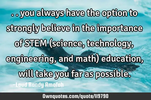 .. you always have the option to strongly believe in the importance of STEM (science, technology,