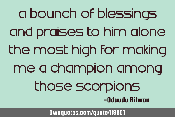 A bounch of blessings and praises to him alone the most high for making me a Champion among those S