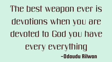 The best weapon ever is devotions when you are devoted to God you have every everything