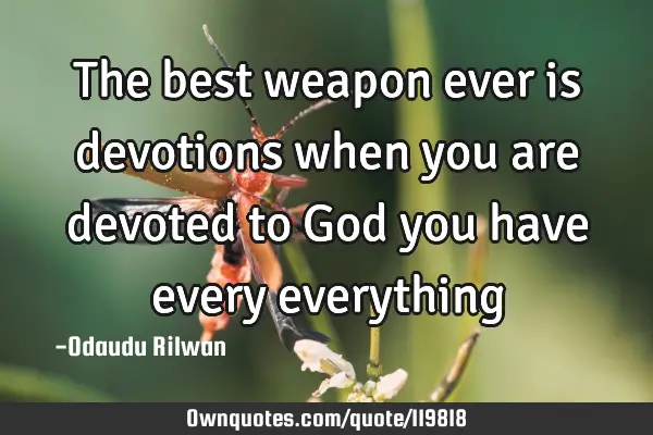 The best weapon ever is devotions when you are devoted to God you have every