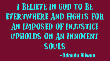 I believe in God to be everywhere and fights for an imposed of injustice upholds on an innocent