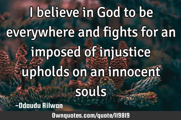 I believe in God to be everywhere and fights for an imposed of injustice upholds on an innocent