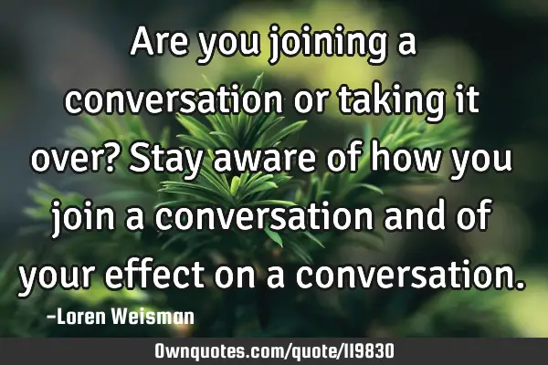 Are you joining a conversation or taking it over? Stay aware of how you join a conversation and of