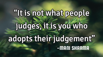 “It is not what people judges, it is you who adopts their judgement”