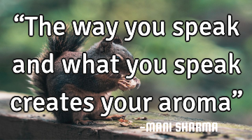 “The way you speak and what you speak creates your aroma”
